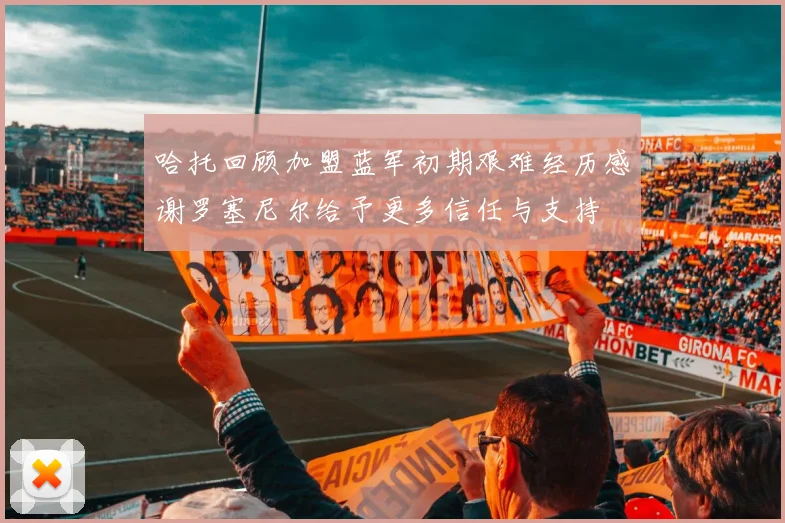 哈托回顾加盟蓝军初期艰难经历感谢罗塞尼尔给予更多信任与支持
