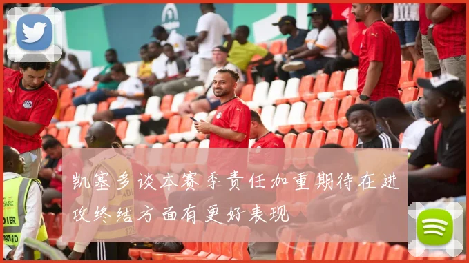 凯塞多谈本赛季责任加重期待在进攻终结方面有更好表现