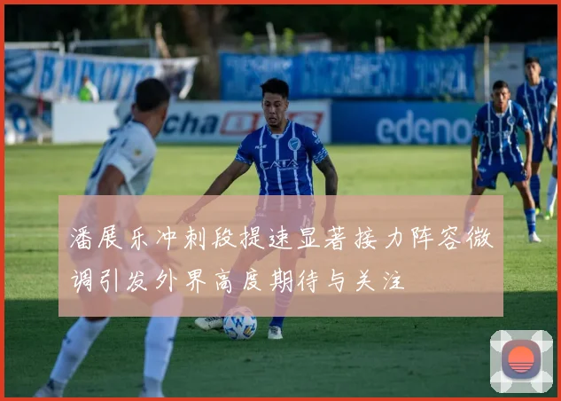 潘展乐冲刺段提速显著接力阵容微调引发外界高度期待与关注