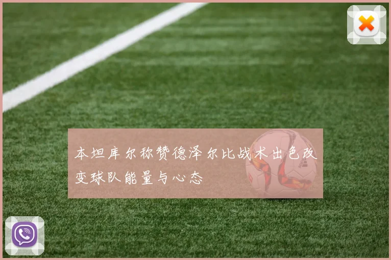 本坦库尔称赞德泽尔比战术出色改变球队能量与心态
