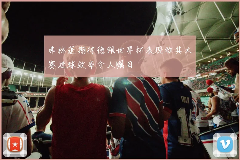 弗林蓬期待德佩世界杯表现称其大赛进球效率令人瞩目