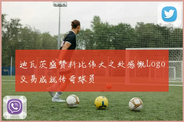 迪瓦茨盛赞科比伟大之处感慨Logo交易成就传奇球员