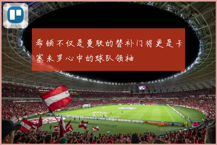 希顿不仅是曼联的替补门将更是卡塞米罗心中的球队领袖