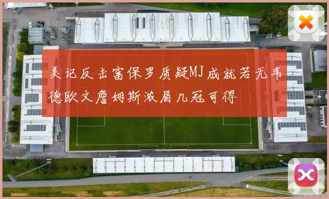 美记反击富保罗质疑MJ成就若无韦德欧文詹姆斯浓眉几冠可得