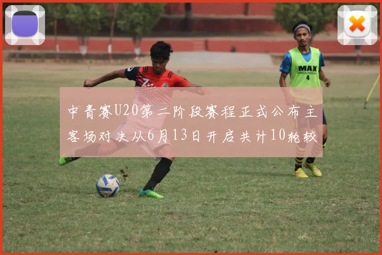 中青赛U20第二阶段赛程正式公布主客场对决从6月13日开启共计10轮较量