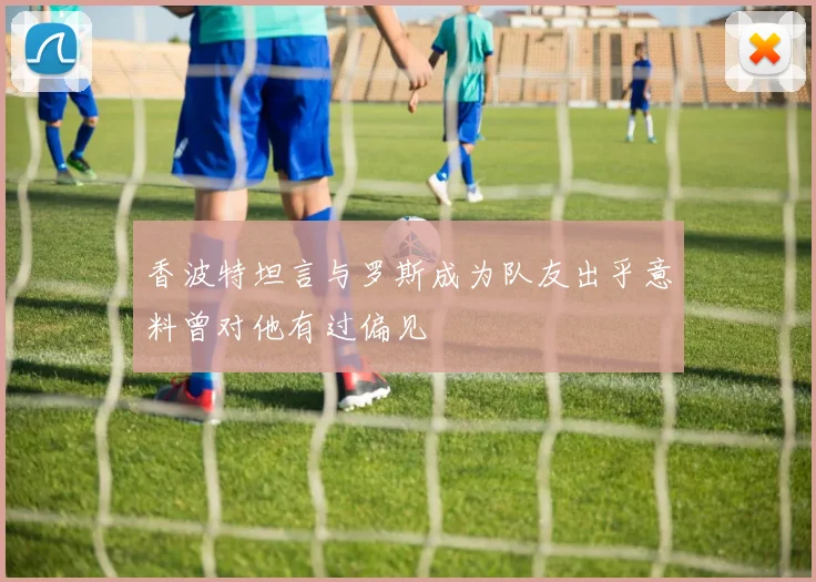 香波特坦言与罗斯成为队友出乎意料曾对他有过偏见
