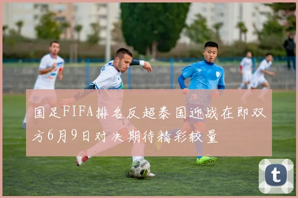 国足FIFA排名反超泰国迎战在即双方6月9日对决期待精彩较量