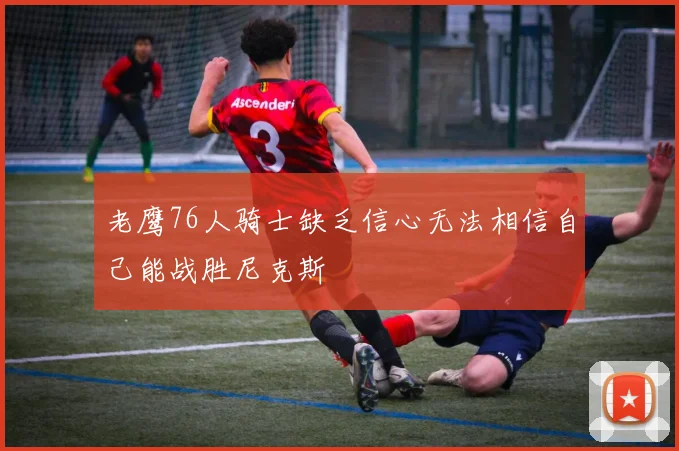 老鹰76人骑士缺乏信心无法相信自己能战胜尼克斯