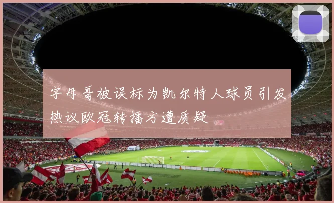 字母哥被误标为凯尔特人球员引发热议欧冠转播方遭质疑