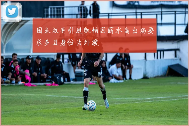 国米放弃引进凯帕因薪水高出场要求多且身份为外援