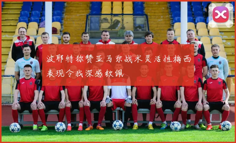 波耶特称赞亚马尔战术灵活性梅西表现令我深感钦佩