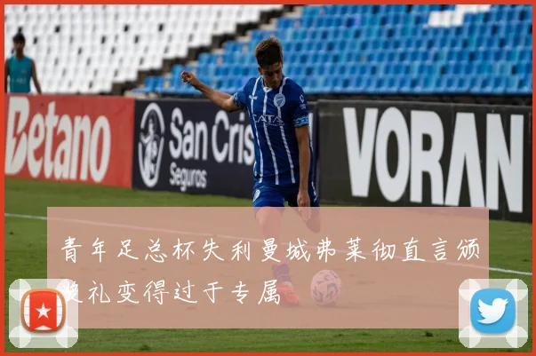 青年足总杯失利曼城弗莱彻直言颁奖礼变得过于专属