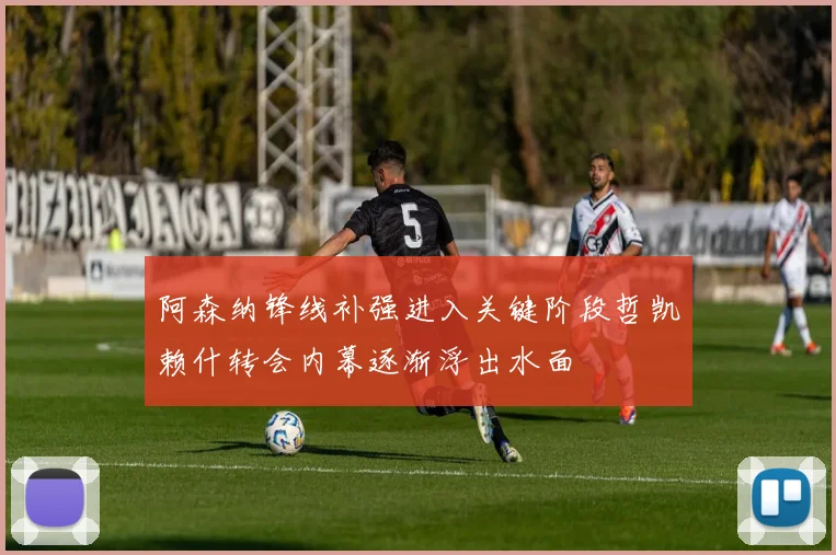阿森纳锋线补强进入关键阶段哲凯赖什转会内幕逐渐浮出水面