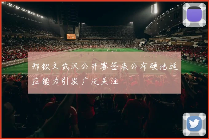 郑钦文武汉公开赛签表公布硬地适应能力引发广泛关注