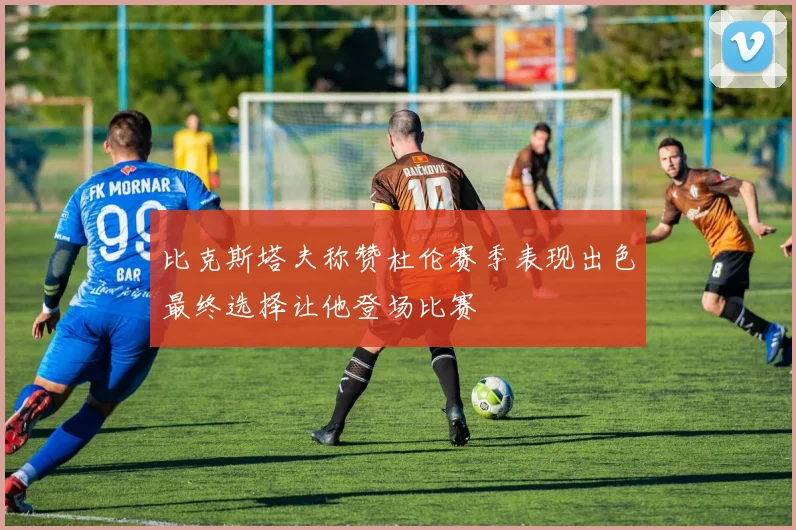 比克斯塔夫称赞杜伦赛季表现出色最终选择让他登场比赛