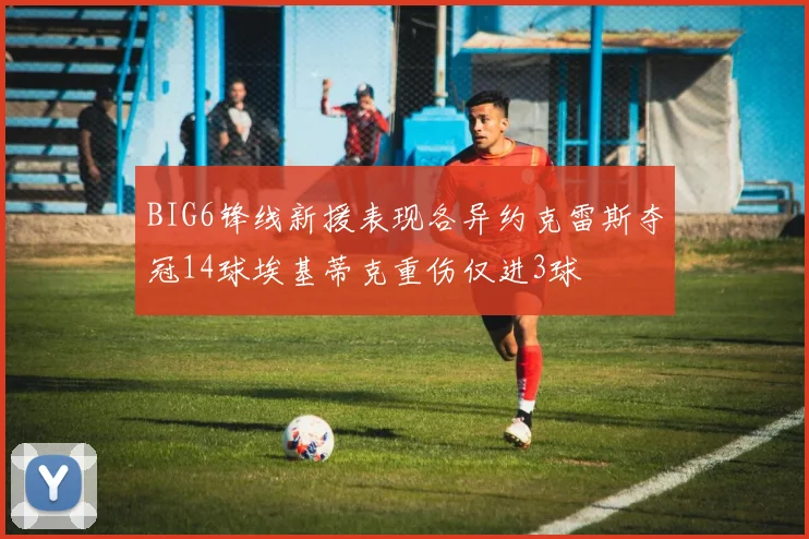 BIG6锋线新援表现各异约克雷斯夺冠14球埃基蒂克重伤仅进3球
