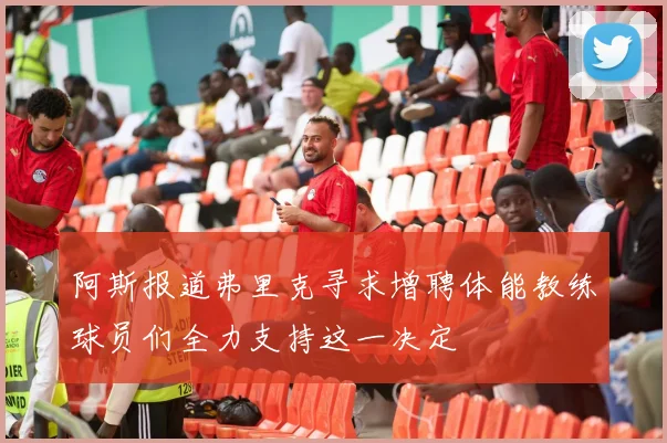 阿斯报道弗里克寻求增聘体能教练球员们全力支持这一决定