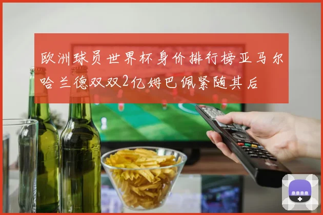 欧洲球员世界杯身价排行榜亚马尔哈兰德双双2亿姆巴佩紧随其后