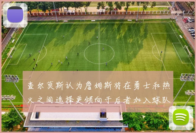 查尔莫斯认为詹姆斯将在勇士和热火之间选择更倾向于后者加入球队