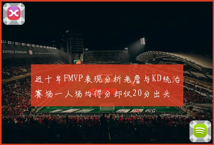 近十年FMVP表现分析老詹与KD统治赛场一人场均得分却仅20分出头