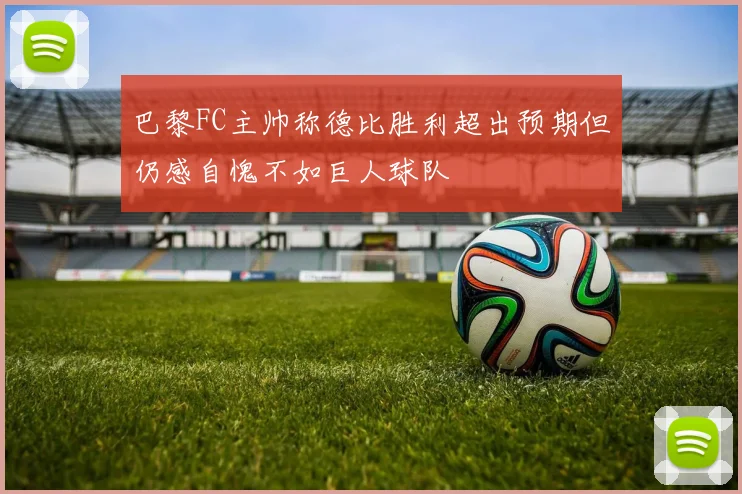 巴黎FC主帅称德比胜利超出预期但仍感自愧不如巨人球队