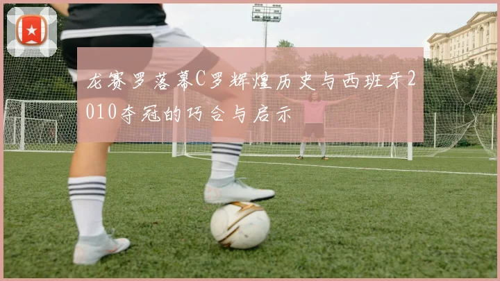 龙赛罗落幕C罗辉煌历史与西班牙2010夺冠的巧合与启示