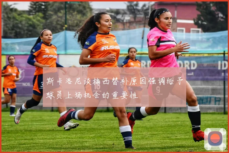 斯卡洛尼谈梅西替补原因强调给予球员上场机会的重要性