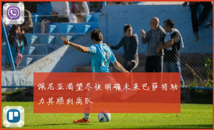 佩尼亚渴望尽快明确未来巴萨将助力其顺利离队
