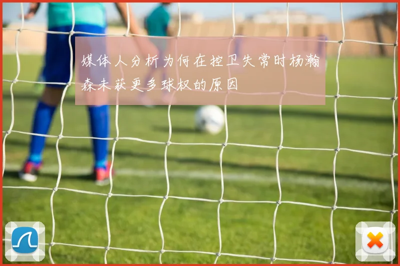 媒体人分析为何在控卫失常时杨瀚森未获更多球权的原因