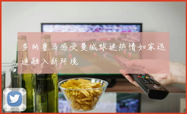 多纳鲁马感受曼城球迷热情如家迅速融入新环境