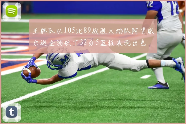 王牌队以105比89战胜火焰队阿贾威尔逊全场砍下32分5篮板表现出色
