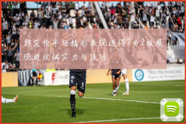 郭艾伦半场精彩表现连得7分2板展现进攻端实力与技巧