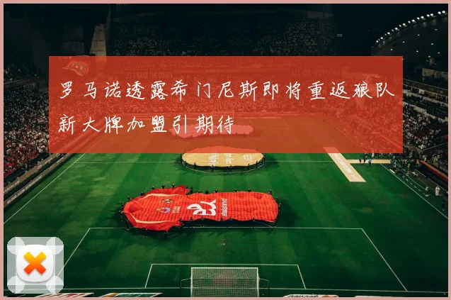 罗马诺透露希门尼斯即将重返狼队新大牌加盟引期待