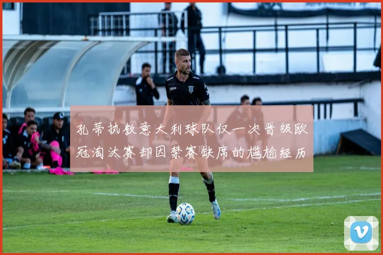 孔蒂执教意大利球队仅一次晋级欧冠淘汰赛却因禁赛缺席的尴尬经历