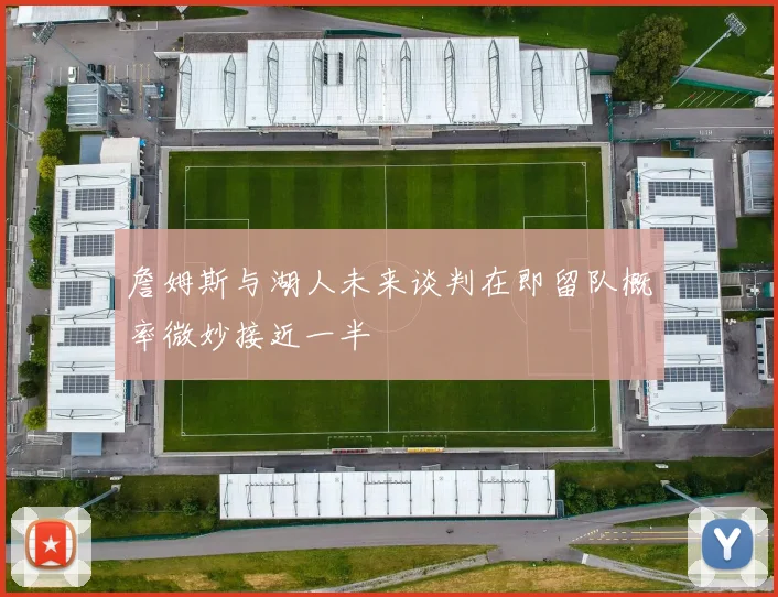 詹姆斯与湖人未来谈判在即留队概率微妙接近一半