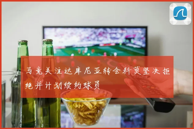 马竞关注达库尼亚转会科莫坚决拒绝并计划续约球员