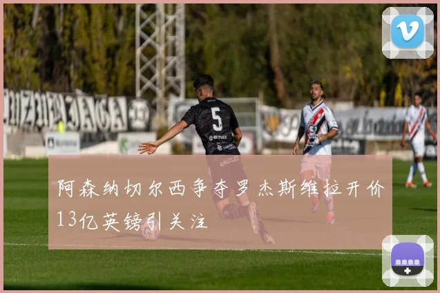 阿森纳切尔西争夺罗杰斯维拉开价13亿英镑引关注