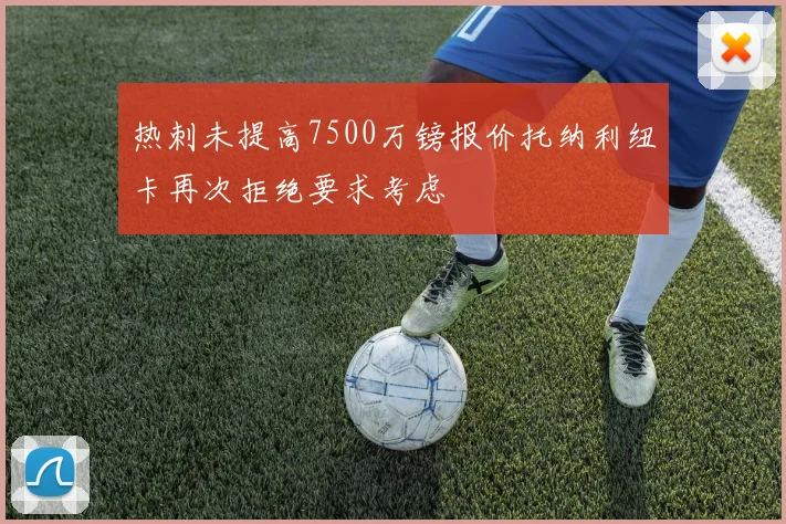 热刺未提高7500万镑报价托纳利纽卡再次拒绝要求考虑
