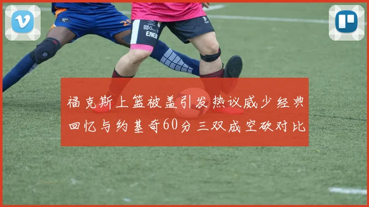 福克斯上篮被盖引发热议威少经典回忆与约基奇60分三双成空砍对比