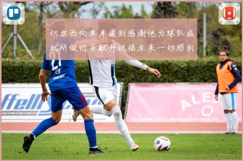 切尔西向库库道别感谢他为球队成就所做的贡献并祝福未来一切顺利