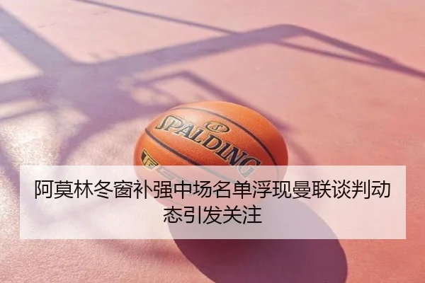 阿莫林冬窗补强中场名单浮现曼联谈判动态引发关注（MILANSPORT）